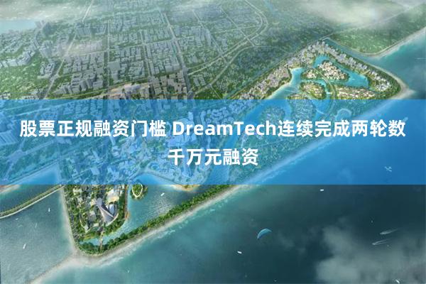 股票正规融资门槛 DreamTech连续完成两轮数千万元融资