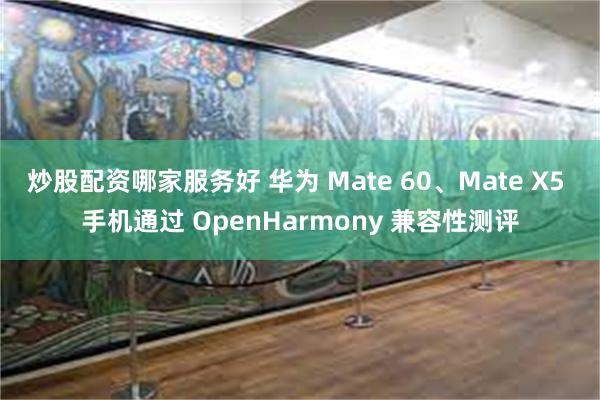 炒股配资哪家服务好 华为 Mate 60、Mate X5 手机通过 OpenHarmony 兼容性测评