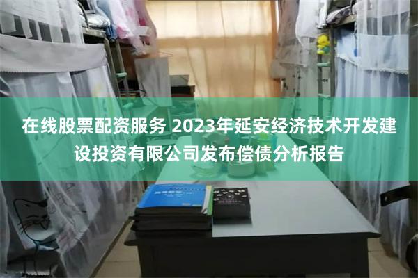 在线股票配资服务 2023年延安经济技术开发建设投资有限公司发布偿债分析报告