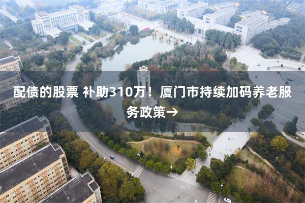 配债的股票 补助310万！厦门市持续加码养老服务政策→