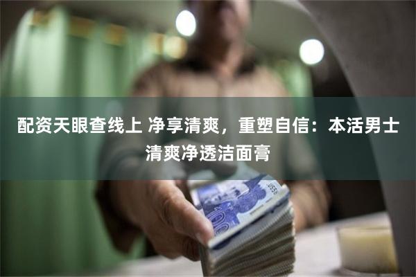 配资天眼查线上 净享清爽，重塑自信：本活男士清爽净透洁面膏