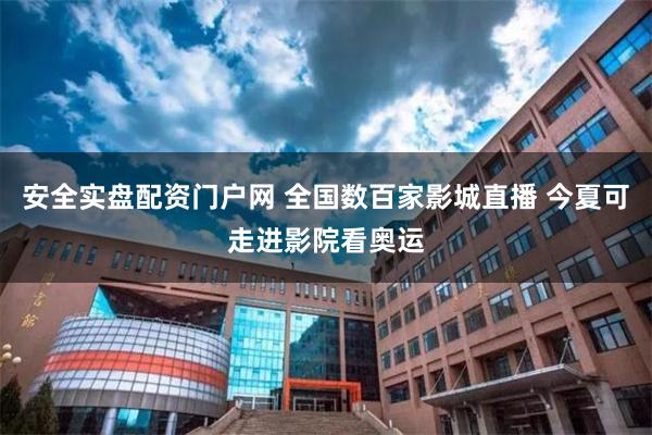 安全实盘配资门户网 全国数百家影城直播 今夏可走进影院看奥运