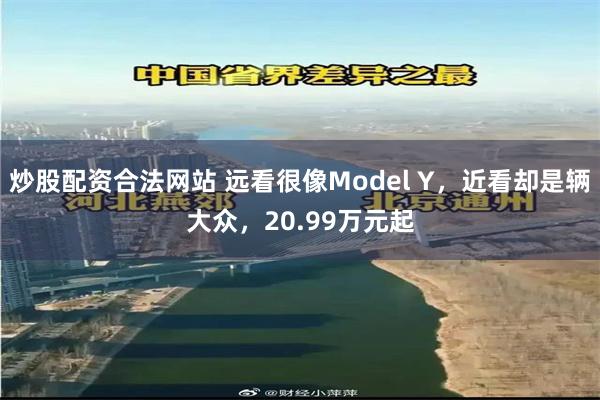 炒股配资合法网站 远看很像Model Y，近看却是辆大众，20.99万元起