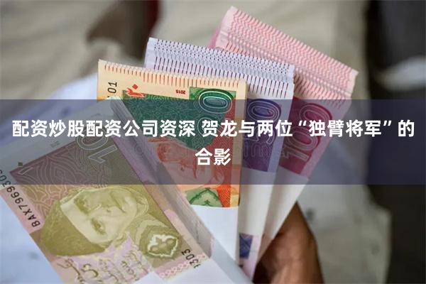 配资炒股配资公司资深 贺龙与两位“独臂将军”的合影