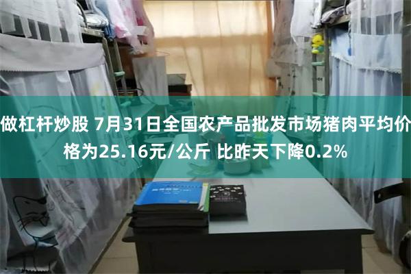 做杠杆炒股 7月31日全国农产品批发市场猪肉平均价格为25.16元/公斤 比昨天下降0.2%