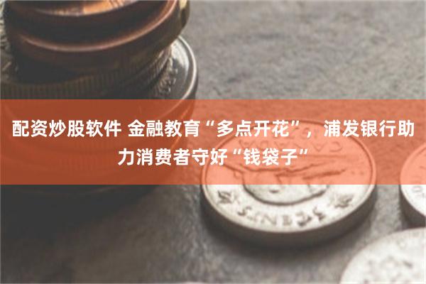 配资炒股软件 金融教育“多点开花”，浦发银行助力消费者守好“钱袋子”