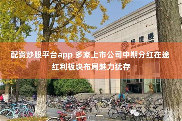 配资炒股平台app 多家上市公司中期分红在途 红利板块布局魅力犹存