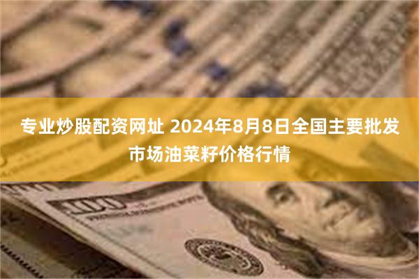 专业炒股配资网址 2024年8月8日全国主要批发市场油菜籽价格行情