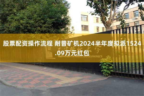 股票配资操作流程 耐普矿机2024半年度拟派1524.09万元红包