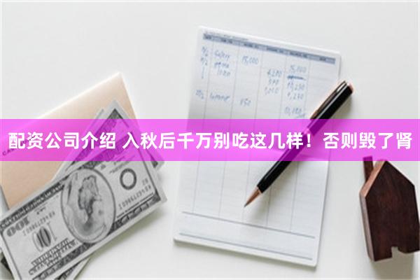 配资公司介绍 入秋后千万别吃这几样！否则毁了肾