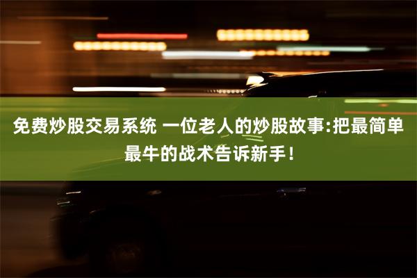 免费炒股交易系统 一位老人的炒股故事:把最简单最牛的战术告诉新手！