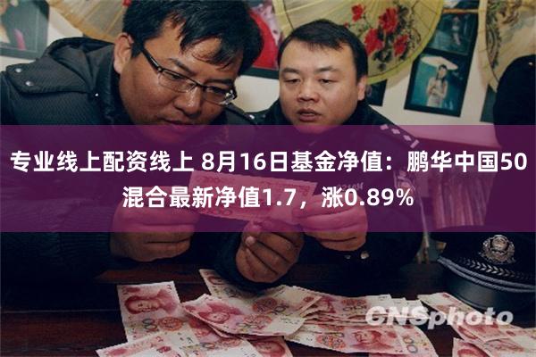 专业线上配资线上 8月16日基金净值：鹏华中国50混合最新净值1.7，涨0.89%