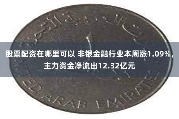 股票配资在哪里可以 非银金融行业本周涨1.09%，主力资金净流出12.32亿元