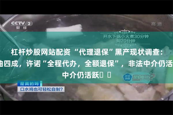 杠杆炒股网站配资 “代理退保”黑产现状调查：一单抽四成，许诺“全程代办，全额退保”，非法中介仍活跃⋯⋯