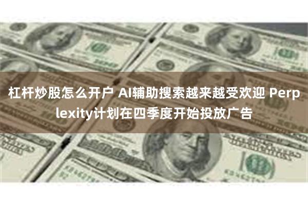 杠杆炒股怎么开户 AI辅助搜索越来越受欢迎 Perplexity计划在四季度开始投放广告