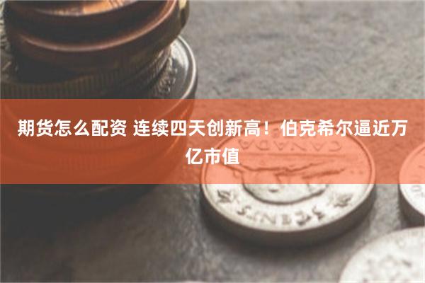 期货怎么配资 连续四天创新高！伯克希尔逼近万亿市值