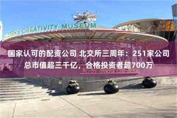 国家认可的配资公司 北交所三周年：251家公司总市值超三千亿，合格投资者超700万