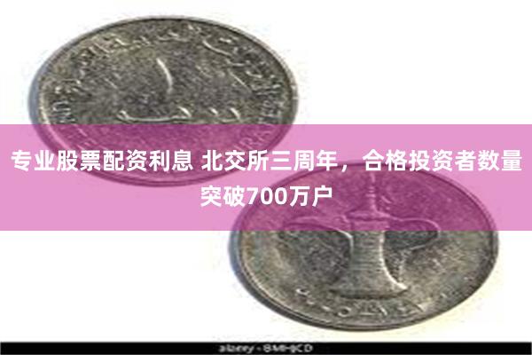 专业股票配资利息 北交所三周年，合格投资者数量突破700万户