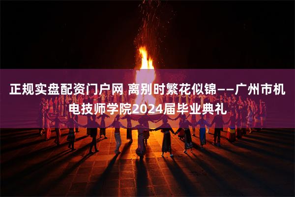 正规实盘配资门户网 离别时繁花似锦——广州市机电技师学院2024届毕业典礼