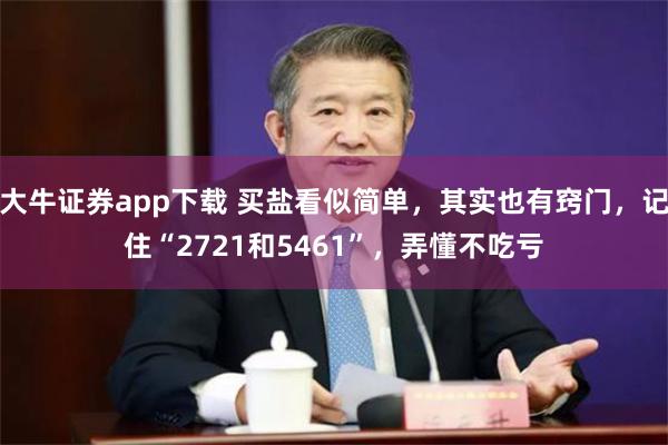 大牛证券app下载 买盐看似简单，其实也有窍门，记住“2721和5461”，弄懂不吃亏