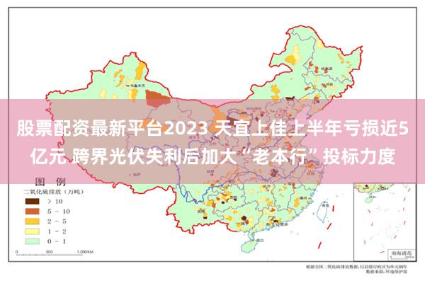 股票配资最新平台2023 天宜上佳上半年亏损近5亿元 跨界光伏失利后加大“老本行”投标力度