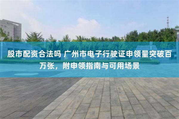 股市配资合法吗 广州市电子行驶证申领量突破百万张，附申领指南与可用场景