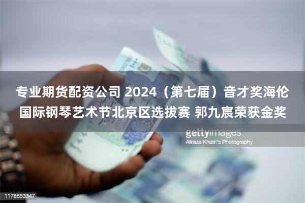 专业期货配资公司 2024（第七届）音才奖海伦国际钢琴艺术节北京区选拔赛 郭九宸荣获金奖