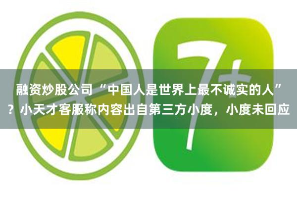 融资炒股公司 “中国人是世界上最不诚实的人”？小天才客服称内容出自第三方小度，小度未回应