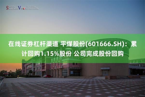 在线证劵杠杆渠道 平煤股份(601666.SH)：累计回购1.15%股份 公司完成股份回购