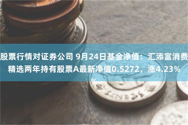 股票行情对证券公司 9月24日基金净值：汇添富消费精选两年持有股票A最新净值0.5272，涨4.23%