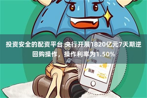 投资安全的配资平台 央行开展1820亿元7天期逆回购操作，操作利率为1.50%