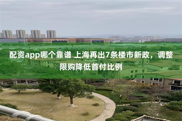 配资app哪个靠谱 上海再出7条楼市新政，调整限购降低首付比例