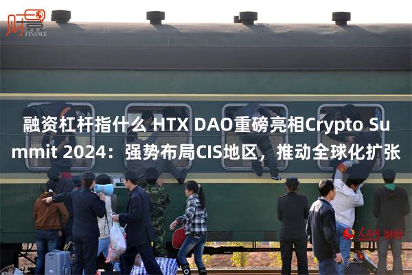 融资杠杆指什么 HTX DAO重磅亮相Crypto Summit 2024：强势布局CIS地区，推动全球化扩张