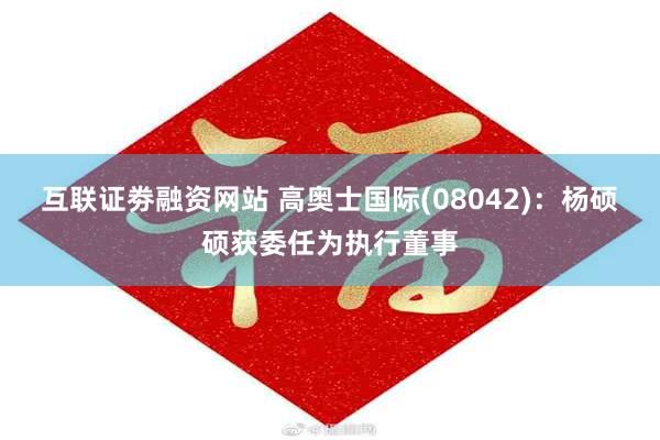 互联证劵融资网站 高奥士国际(08042)：杨硕硕获委任为执行董事