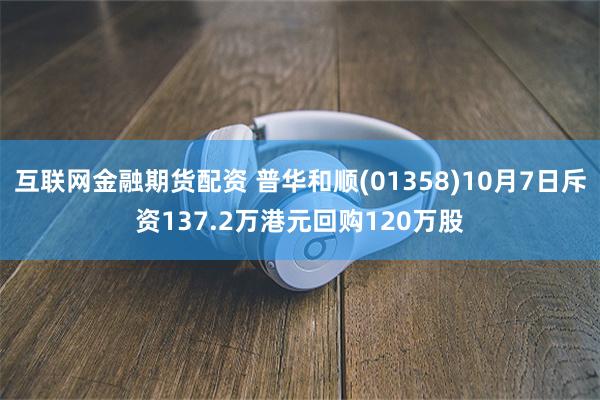 互联网金融期货配资 普华和顺(01358)10月7日斥资137.2万港元回购120万股