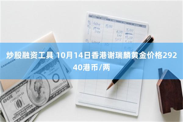 炒股融资工具 10月14日香港谢瑞麟黄金价格29240港币/两