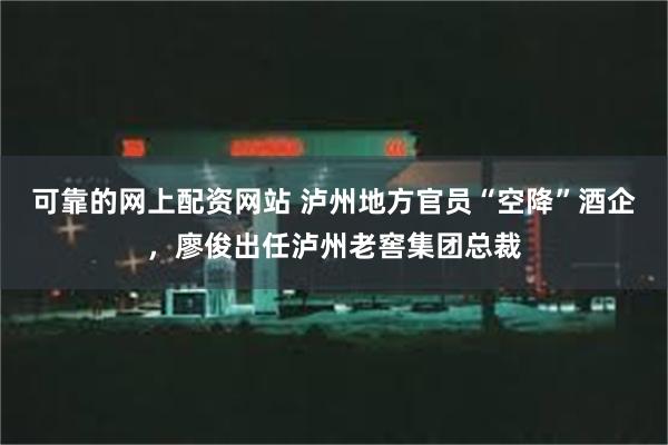 可靠的网上配资网站 泸州地方官员“空降”酒企，廖俊出任泸州老窖集团总裁