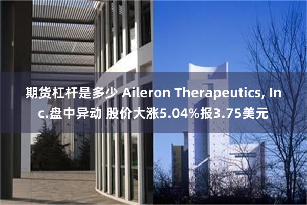 期货杠杆是多少 Aileron Therapeutics, Inc.盘中异动 股价大涨5.04%报3.75美元