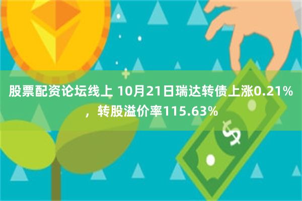 股票配资论坛线上 10月21日瑞达转债上涨0.21%，转股溢价率115.63%