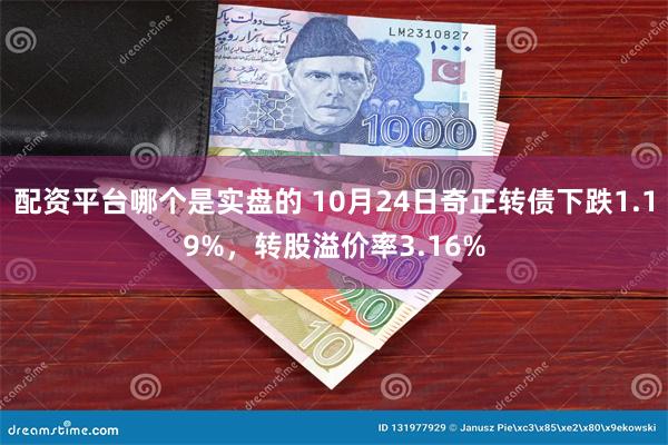 配资平台哪个是实盘的 10月24日奇正转债下跌1.19%，转股溢价率3.16%