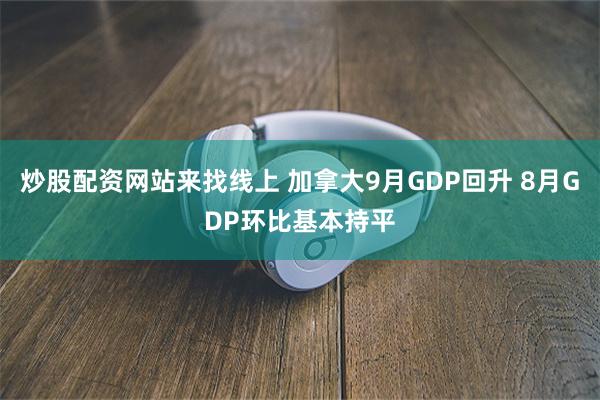 炒股配资网站来找线上 加拿大9月GDP回升 8月GDP环比基本持平