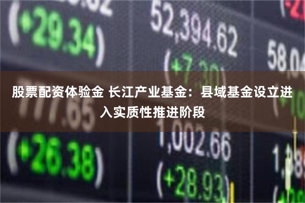 股票配资体验金 长江产业基金：县域基金设立进入实质性推进阶段