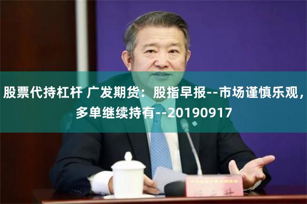 股票代持杠杆 广发期货：股指早报--市场谨慎乐观，多单继续持有--20190917