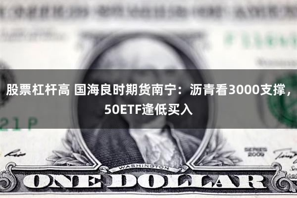 股票杠杆高 国海良时期货南宁：沥青看3000支撑，50ETF逢低买入