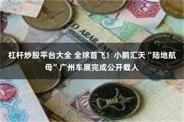 杠杆炒股平台大全 全球首飞！小鹏汇天“陆地航母”广州车展完成公开载人