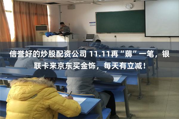 信誉好的炒股配资公司 11.11再“薅”一笔，银联卡来京东买金饰，每天有立减！