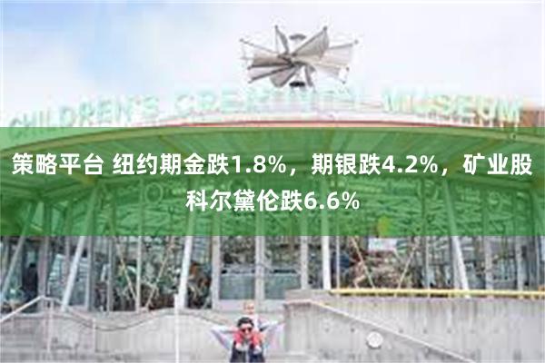 策略平台 纽约期金跌1.8%，期银跌4.2%，矿业股科尔黛伦跌6.6%