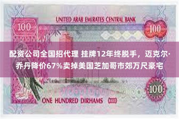 配资公司全国招代理 挂牌12年终脱手，迈克尔·乔丹降价67%卖掉美国芝加哥市郊万尺豪宅