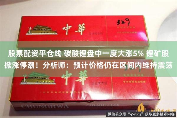 股票配资平仓线 碳酸锂盘中一度大涨5% 锂矿股掀涨停潮！分析师：预计价格仍在区间内维持震荡