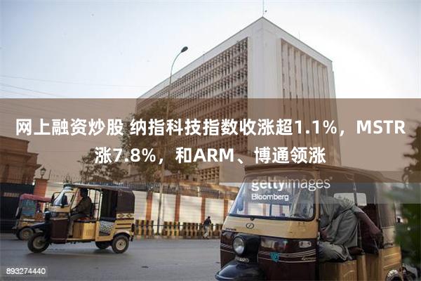 网上融资炒股 纳指科技指数收涨超1.1%，MSTR涨7.8%，和ARM、博通领涨